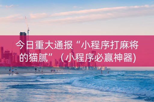 今日重大通报“小程序打麻将的猫腻”（小程序必赢神器)