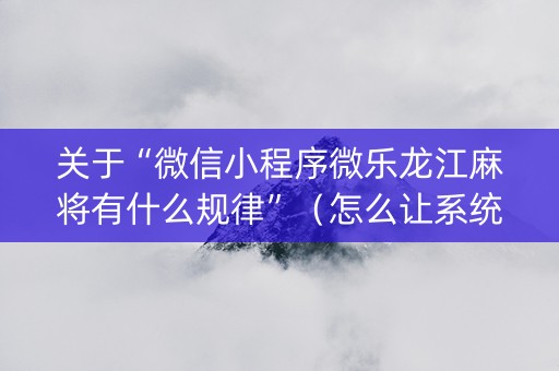 关于“微信小程序微乐龙江麻将有什么规律”（怎么让系统给自己好牌)
