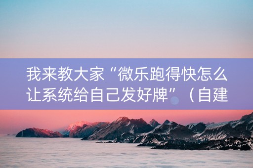 我来教大家“微乐跑得快怎么让系统给自己发好牌”（自建房怎么拿好牌)