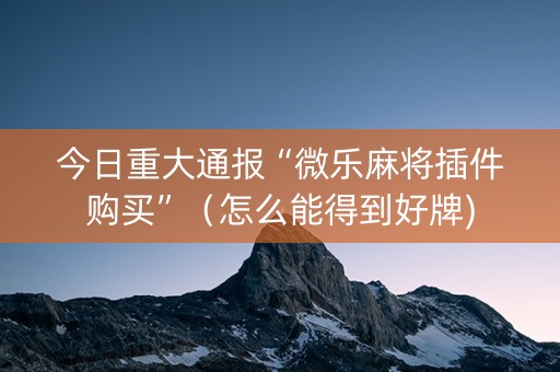 今日重大通报“微乐麻将插件购买”（怎么能得到好牌)