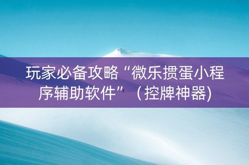 玩家必备攻略“微乐掼蛋小程序辅助软件”（控牌神器)