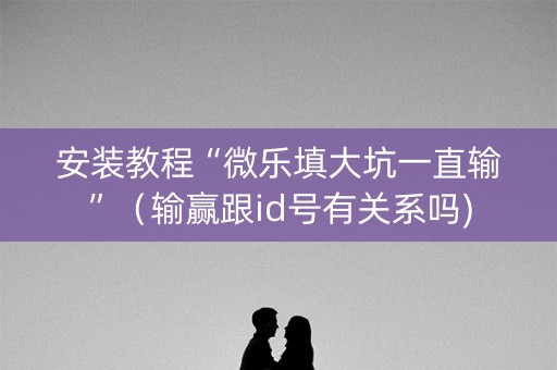 安装教程“微乐填大坑一直输”（输赢跟id号有关系吗)