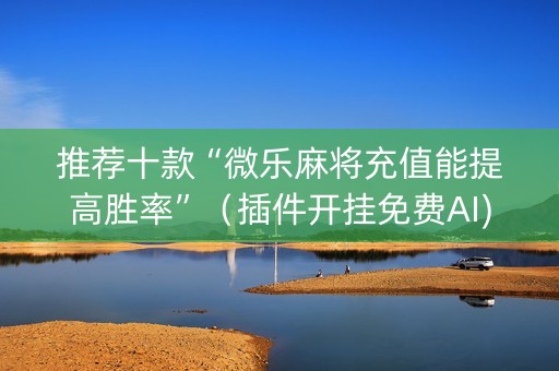 推荐十款“微乐麻将充值能提高胜率”（插件开挂免费AI)