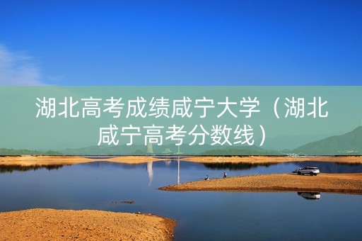 湖北高考成绩咸宁大学（湖北咸宁高考分数线）