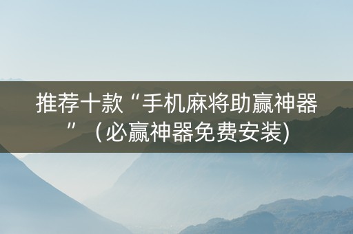 推荐十款“手机麻将助赢神器”（必赢神器免费安装)