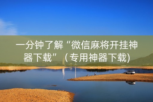 一分钟了解“微信麻将开挂神器下载”（专用神器下载)