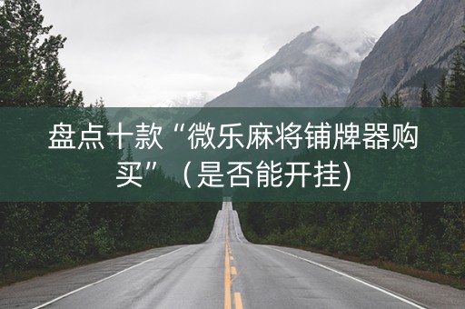盘点十款“微乐麻将铺牌器购买”（是否能开挂)