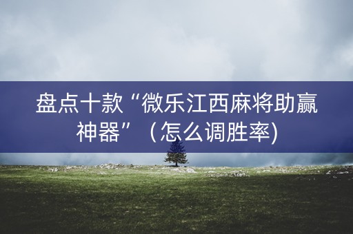 盘点十款“微乐江西麻将助赢神器”（怎么调胜率)