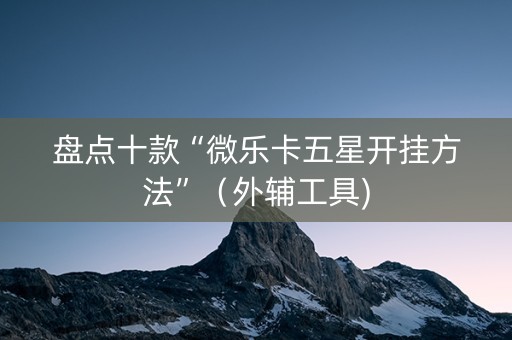 盘点十款“微乐卡五星开挂方法”（外辅工具)