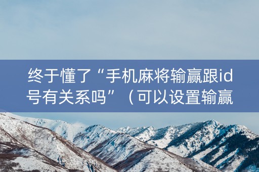 终于懂了“手机麻将输赢跟id号有关系吗”（可以设置输赢吗)