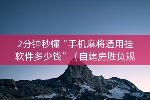 2分钟秒懂“手机麻将通用挂软件多少钱”（自建房胜负规律)