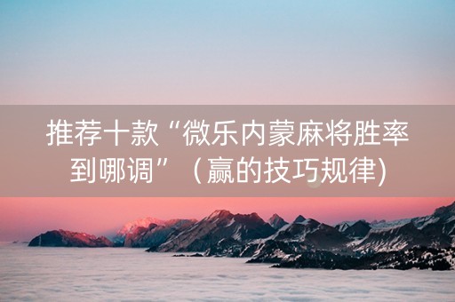 推荐十款“微乐内蒙麻将胜率到哪调”（赢的技巧规律)