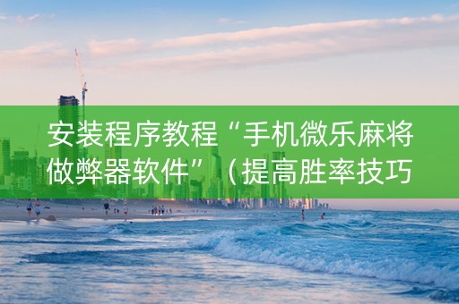 安装程序教程“手机微乐麻将做弊器软件”（提高胜率技巧)