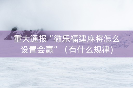 重大通报“微乐福建麻将怎么设置会赢”（有什么规律)