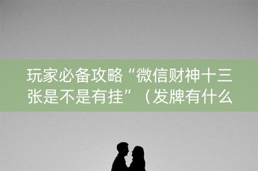 玩家必备攻略“微信财神十三张是不是有挂”（发牌有什么规律吗)