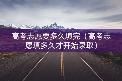 高考志愿要多久填完（高考志愿填多久才开始录取）