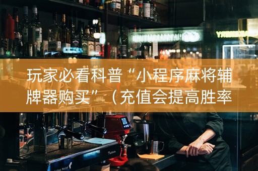 玩家必看科普“小程序麻将辅牌器购买”（充值会提高胜率么)