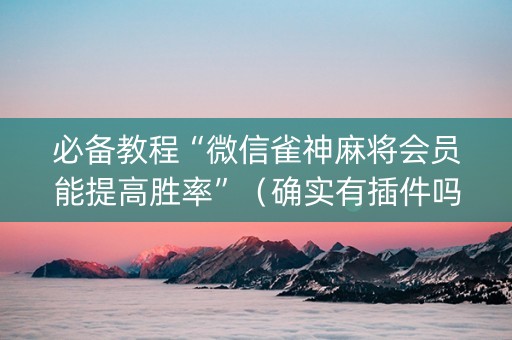 必备教程“微信雀神麻将会员能提高胜率”（确实有插件吗)