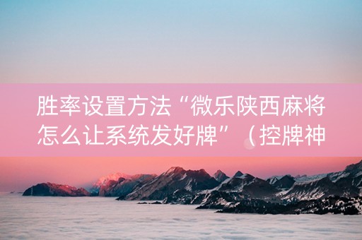 胜率设置方法“微乐陕西麻将怎么让系统发好牌”（控牌神器)