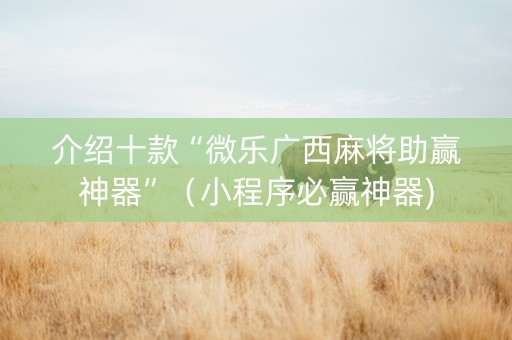 介绍十款“微乐广西麻将助赢神器”（小程序必赢神器)