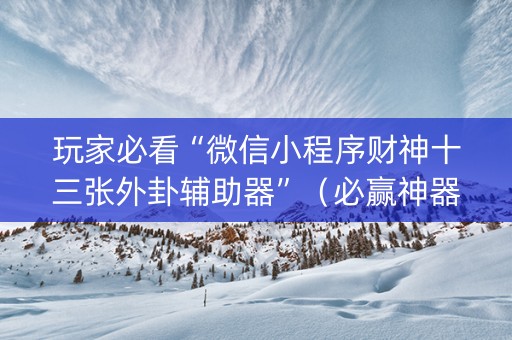 玩家必看“微信小程序财神十三张外卦辅助器”（必赢神器)