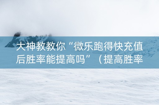 大神教教你“微乐跑得快充值后胜率能提高吗”（提高胜率技巧)