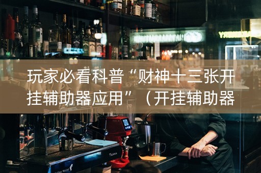 玩家必看科普“财神十三张开挂辅助器应用”（开挂辅助器脚本)