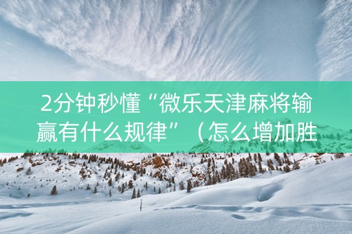 2分钟秒懂“微乐天津麻将输赢有什么规律”（怎么增加胜率)