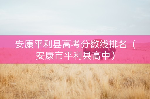 安康平利县高考分数线排名（安康市平利县高中）