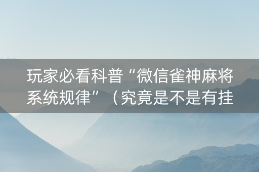 玩家必看科普“微信雀神麻将系统规律”（究竟是不是有挂)