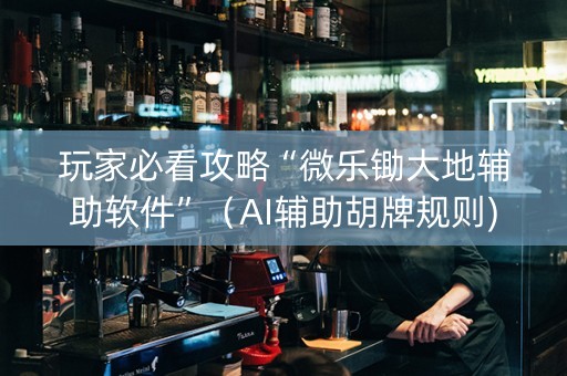 玩家必看攻略“微乐锄大地辅助软件”（AI辅助胡牌规则)