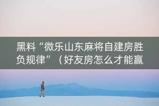 黑料“微乐山东麻将自建房胜负规律”（好友房怎么才能赢)