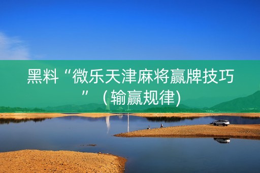 黑料“微乐天津麻将赢牌技巧”（输赢规律)