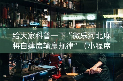 给大家科普一下“微乐河北麻将自建房输赢规律”（小程序必赢神器)