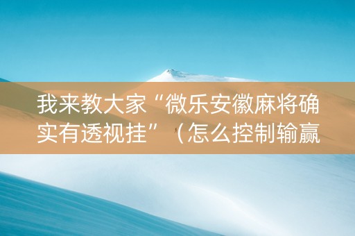 我来教大家“微乐安徽麻将确实有透视挂”（怎么控制输赢)