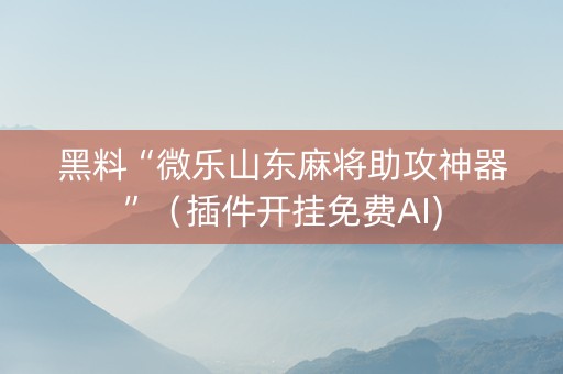 黑料“微乐山东麻将助攻神器”（插件开挂免费AI)