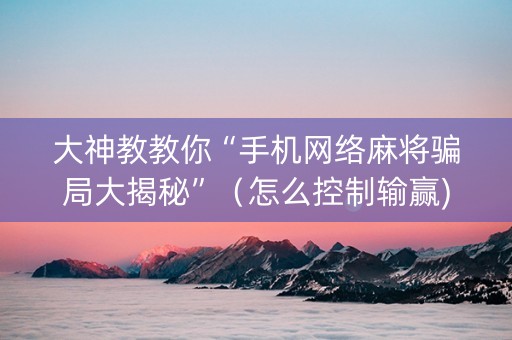 大神教教你“手机网络麻将骗局大揭秘”（怎么控制输赢)