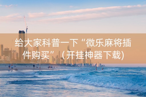 给大家科普一下“微乐麻将插件购买”（开挂神器下载)