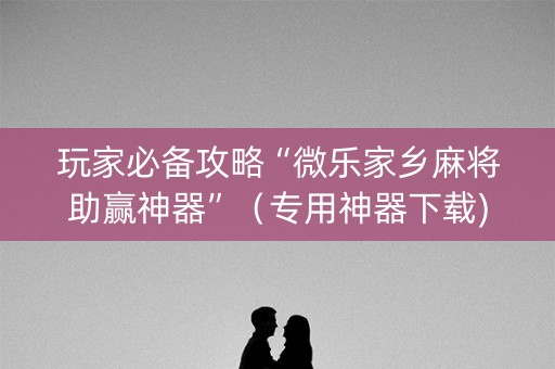 玩家必备攻略“微乐家乡麻将助赢神器”（专用神器下载)