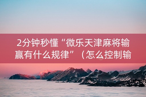 2分钟秒懂“微乐天津麻将输赢有什么规律”（怎么控制输赢)