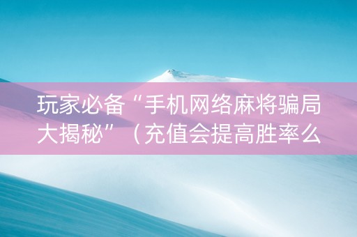玩家必备“手机网络麻将骗局大揭秘”（充值会提高胜率么)