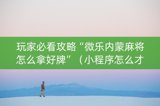 玩家必看攻略“微乐内蒙麻将怎么拿好牌”（小程序怎么才会赢)