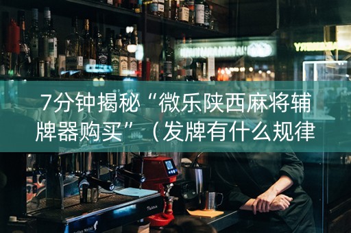 7分钟揭秘“微乐陕西麻将辅牌器购买”（发牌有什么规律吗)