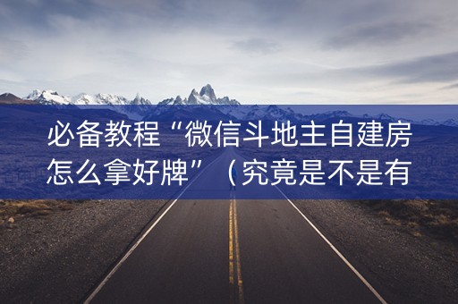 必备教程“微信斗地主自建房怎么拿好牌”（究竟是不是有挂)