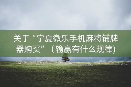关于“宁夏微乐手机麻将铺牌器购买”（输赢有什么规律)