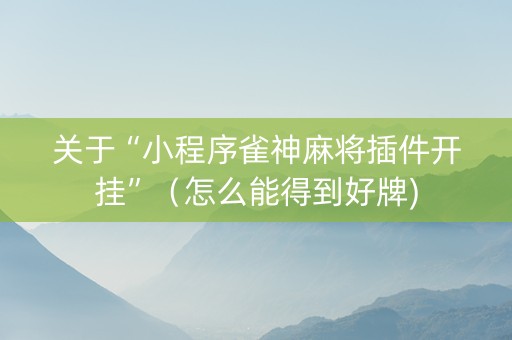 关于“小程序雀神麻将插件开挂”（怎么能得到好牌)