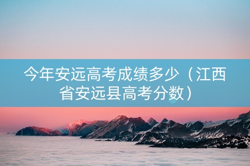 今年安远高考成绩多少（江西省安远县高考分数）