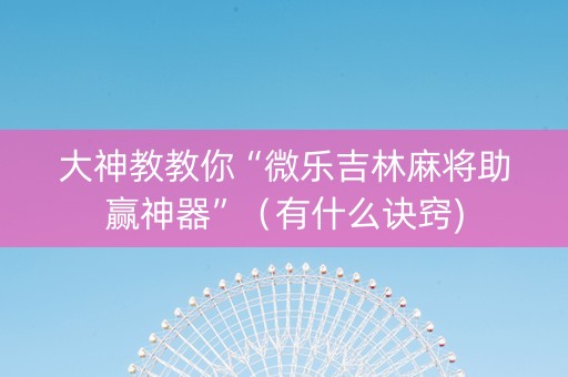 大神教教你“微乐吉林麻将助赢神器”（有什么诀窍)