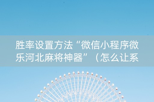 胜率设置方法“微信小程序微乐河北麻将神器”（怎么让系统给你发好牌)