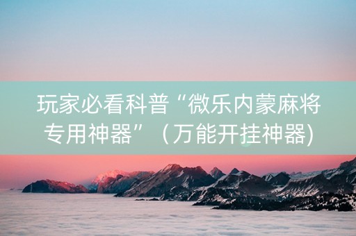 玩家必看科普“微乐内蒙麻将专用神器”（万能开挂神器)